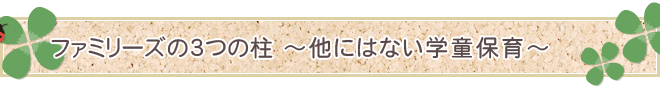 ファミリーズの3つの柱 ～他にはない学童保育～。