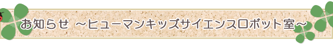お知らせ～ヒューマンキッズサイエンスロボット室～